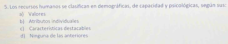 Los recursos humanos se clasifican en demográficas, de capacidad y psicológicas, según sus:
a) Valores
b) Atributos individuales
c) Características destacables
d) Ninguna de las anteriores