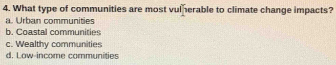 What type of communities are most vulherable to climate change impacts?
a. Urban communities
b. Coastal communities
c. Wealthy communities
d. Low-income communities