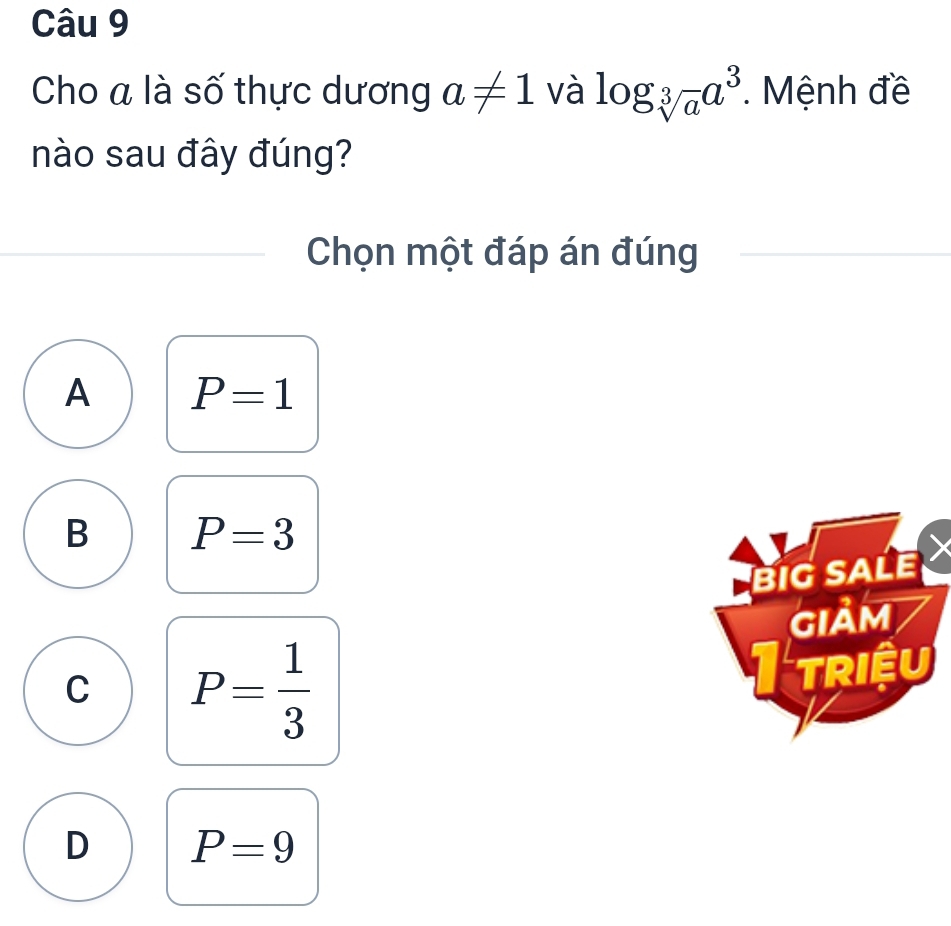 Cho a là số thực dương a!= 1 và log _sqrt[3](a)a^3. Mệnh đề
nào sau đây đúng?
Chọn một đáp án đúng
A P=1
B P=3
BIG SALE
GIảM
C P= 1/3 
triệu
D P=9