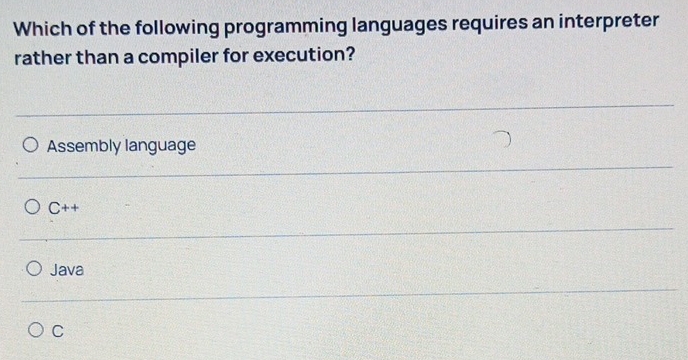 Which of the following programming languages requires an interpreter
rather than a compiler for execution?
Assembly language
C++
Java
C