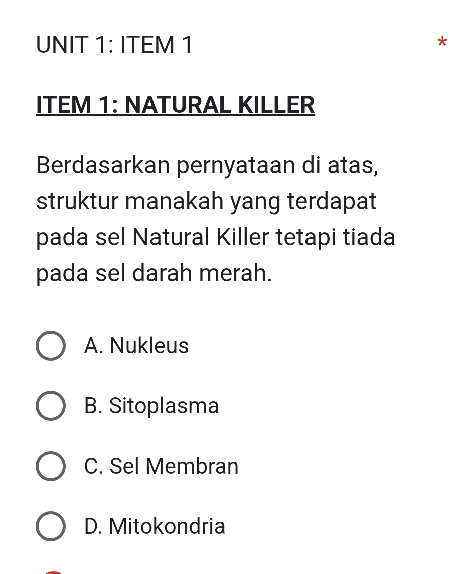 ITEM 1
ITEM 1: NATURAL KILLER
Berdasarkan pernyataan di atas,
struktur manakah yang terdapat
pada sel Natural Killer tetapi tiada
pada sel darah merah.
A. Nukleus
B. Sitoplasma
C. Sel Membran
D. Mitokondria