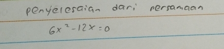 penyeresaian dar; persamaan
6x^2-12x=0