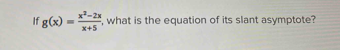 If g(x)= (x^2-2x)/x+5  , what is the equation of its slant asymptote?