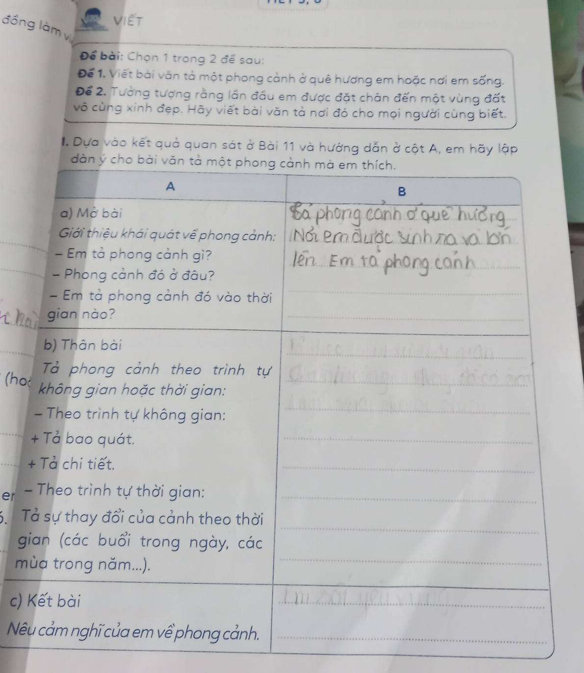 VIết 
đồng làm vị 
Để bài: Chọn 1 trong 2 để sau: 
Để 1. Viết bài văn tả một phong cảnh ở quê hương em hoặc nơi em sống. 
Để 2. Tưởng tượng rằng lần đầu em được đặt chân đến một vùng đất 
vô cùng xinh đẹp. Hãy viết bài văn tả nơi đó cho mọi người cùng biết. 
Dựa vào kết quả quan sát ở Bài 11 và hướng dẫn ở cột A, em hãy lập 
_ 
_ 
_ 
_ 
(ho 
_ 
_ 
er - 
6. T 
g 
m 
c) 
N