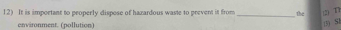 It is important to properly dispose of hazardous waste to prevent it from _the 12) Th 
environment. (pollution) 
13) S1