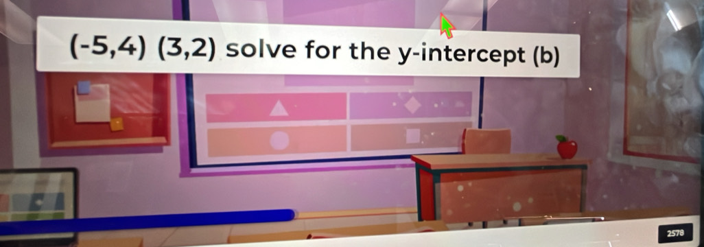 (-5,4)(3,2) solve for the y-intercept (b)
2578