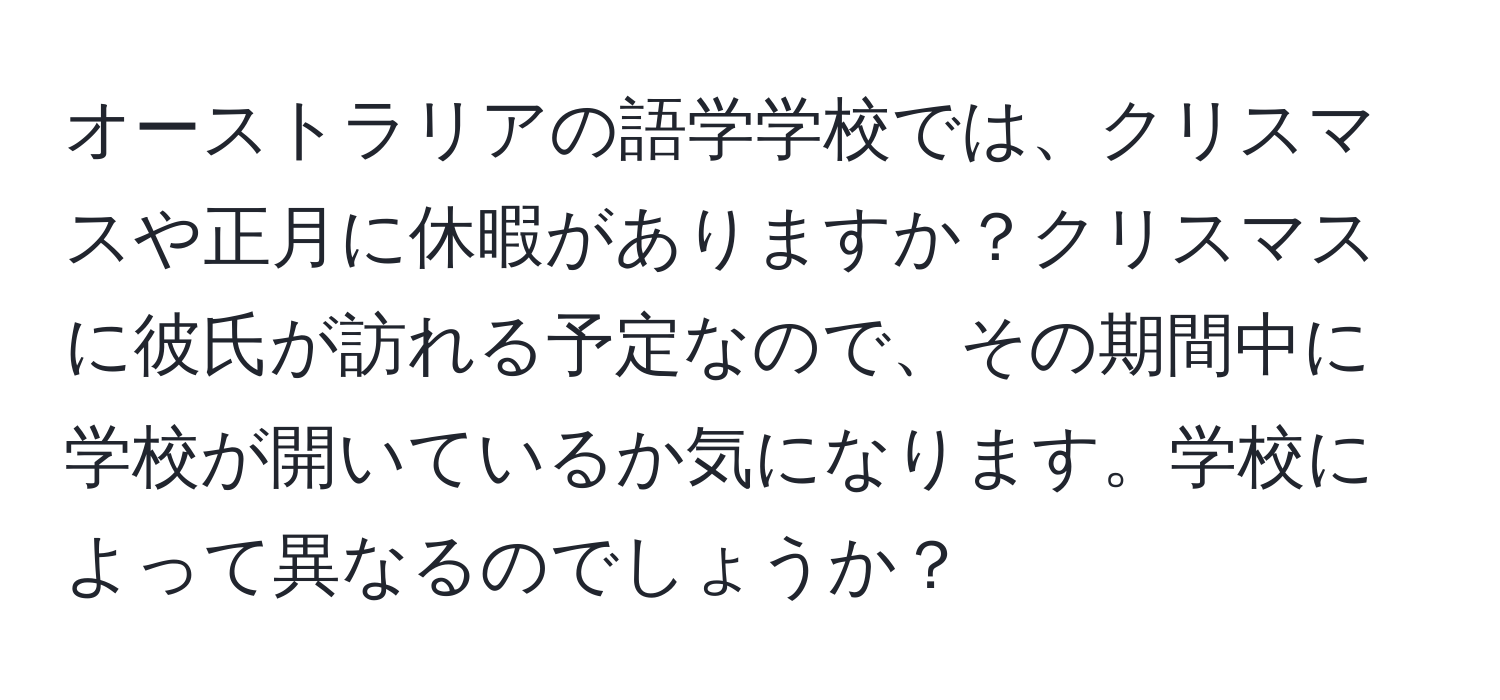 オーストラリアの語学学校では、クリスマスや正月に休暇がありますか？クリスマスに彼氏が訪れる予定なので、その期間中に学校が開いているか気になります。学校によって異なるのでしょうか？