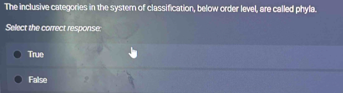 The inclusive categories in the system of classification, below order level, are called phyla.
Select the correct response:
True
False