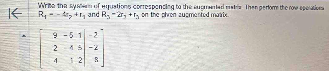 Write the system of equations corresponding to the augmented matrix. Then perform the row operations
R_1=-4r_2+r_1 and R_3=2r_2+r_3 on the given augmented matrix.