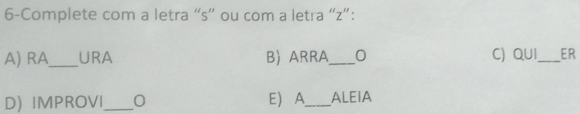 6-Complete com a letra “s” ou com a letra “z”: 
A) RA_ URA B)ARRA_ O C) QUI_ ER 
D) IMPROVI_ 
EA_ ALEIA