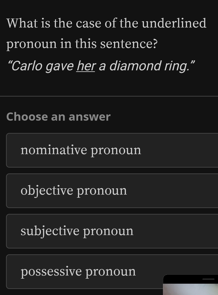 What is the case of the underlined
pronoun in this sentence?
“Carlo gave her a diamond ring.”
Choose an answer
nominative pronoun
objective pronoun
subjective pronoun
possessive pronoun