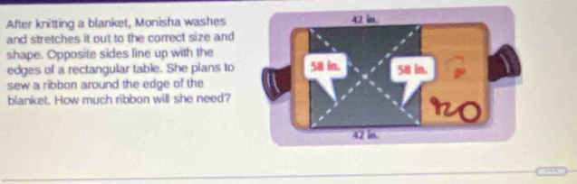 After knitting a blanket, Monisha washes 
and stretches it out to the correct size and 
shape. Opposite sides line up with the 
edges of a rectangular table. She plans to 
sew a ribbon around the edge of the 
blanket. How much ribbon will she need?