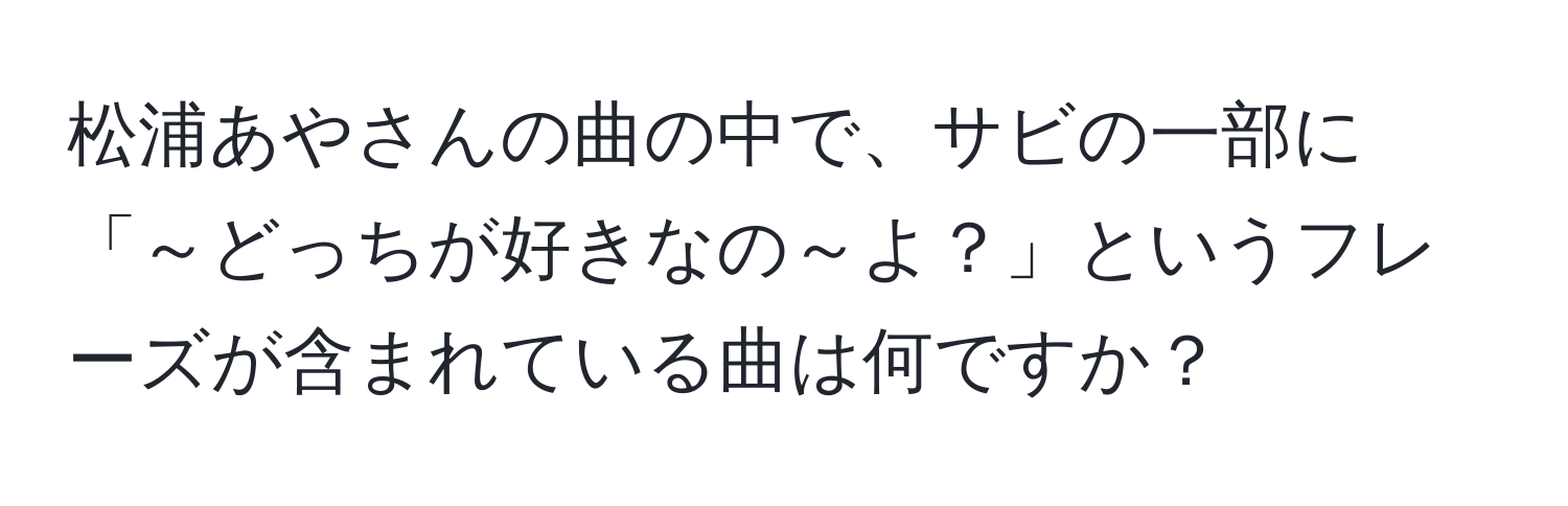 松浦あやさんの曲の中で、サビの一部に「～どっちが好きなの～よ？」というフレーズが含まれている曲は何ですか？