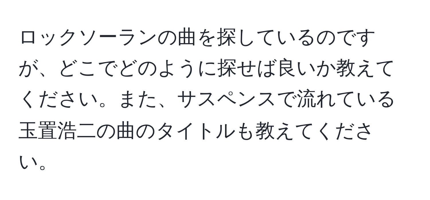 ロックソーランの曲を探しているのですが、どこでどのように探せば良いか教えてください。また、サスペンスで流れている玉置浩二の曲のタイトルも教えてください。