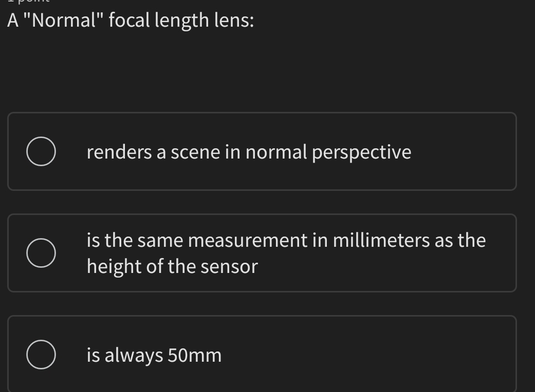 A "Norma l^1 focal length lens:
renders a scene in normal perspective
is the same measurement in millimeters as the
height of the sensor
is always 50mm