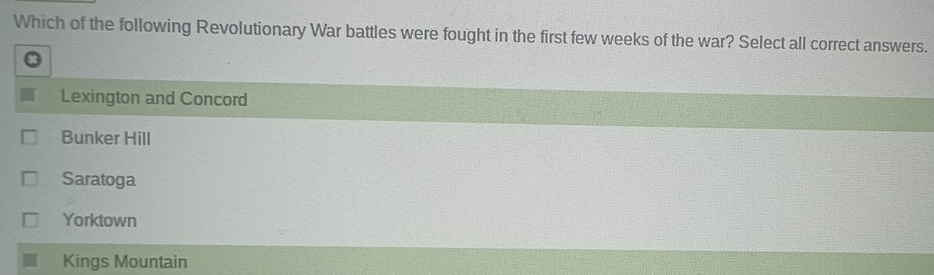 Which of the following Revolutionary War battles were fought in the first few weeks of the war? Select all correct answers.
Lexington and Concord
Bunker Hill
Saratoga
Yorktown
Kings Mountain