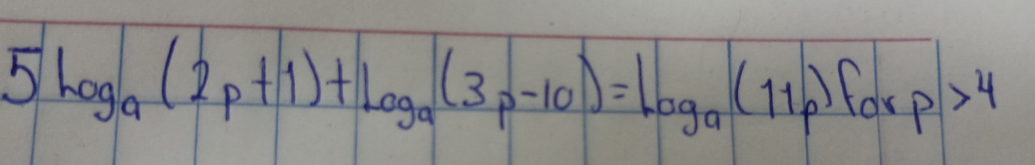 5log _a(2p+1)+log _a(3p-10)=log _a(11p) p>4
for