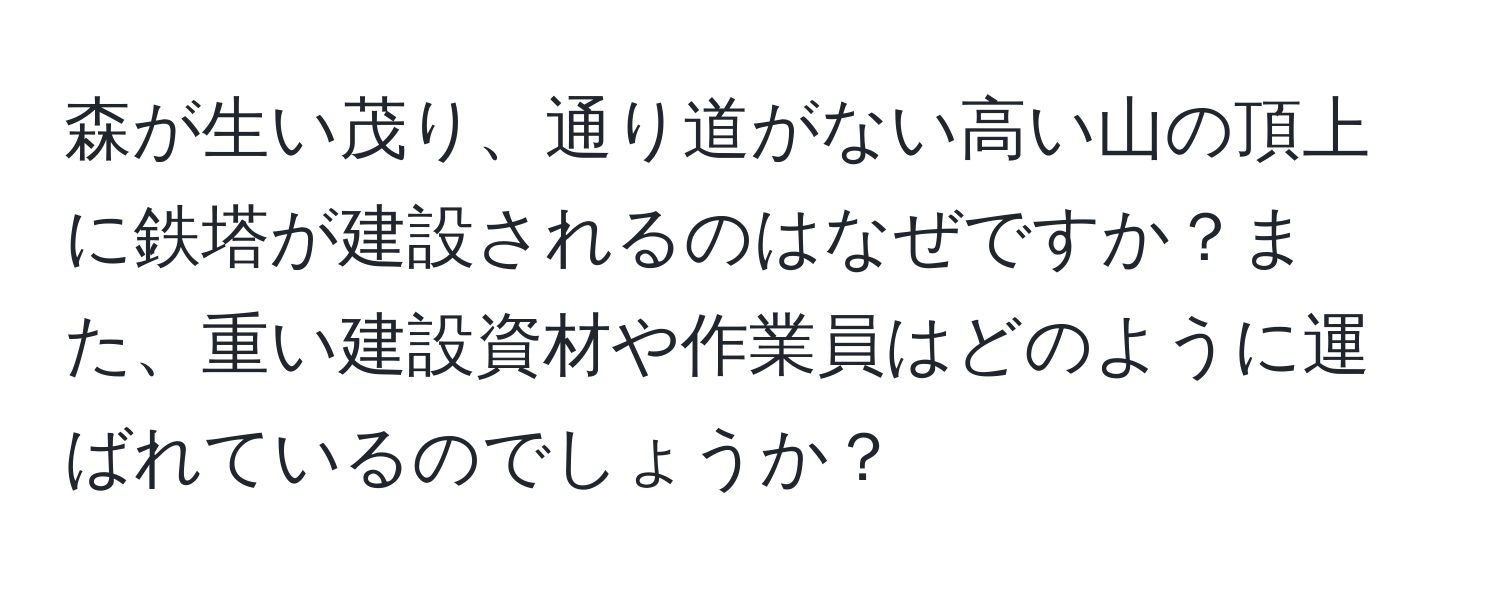 森が生い茂り、通り道がない高い山の頂上に鉄塔が建設されるのはなぜですか？また、重い建設資材や作業員はどのように運ばれているのでしょうか？