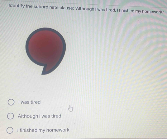 Identify the subordinate clause: "Although I was tired, I finished my homework."
I was tired
Although I was tired
I finished my homework