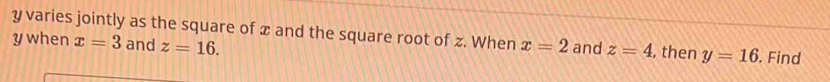 y varies jointly as the square of x and the square root of z. When 
ywhen x=3 and z=16. x=2 and z=4 , then y=16. Find