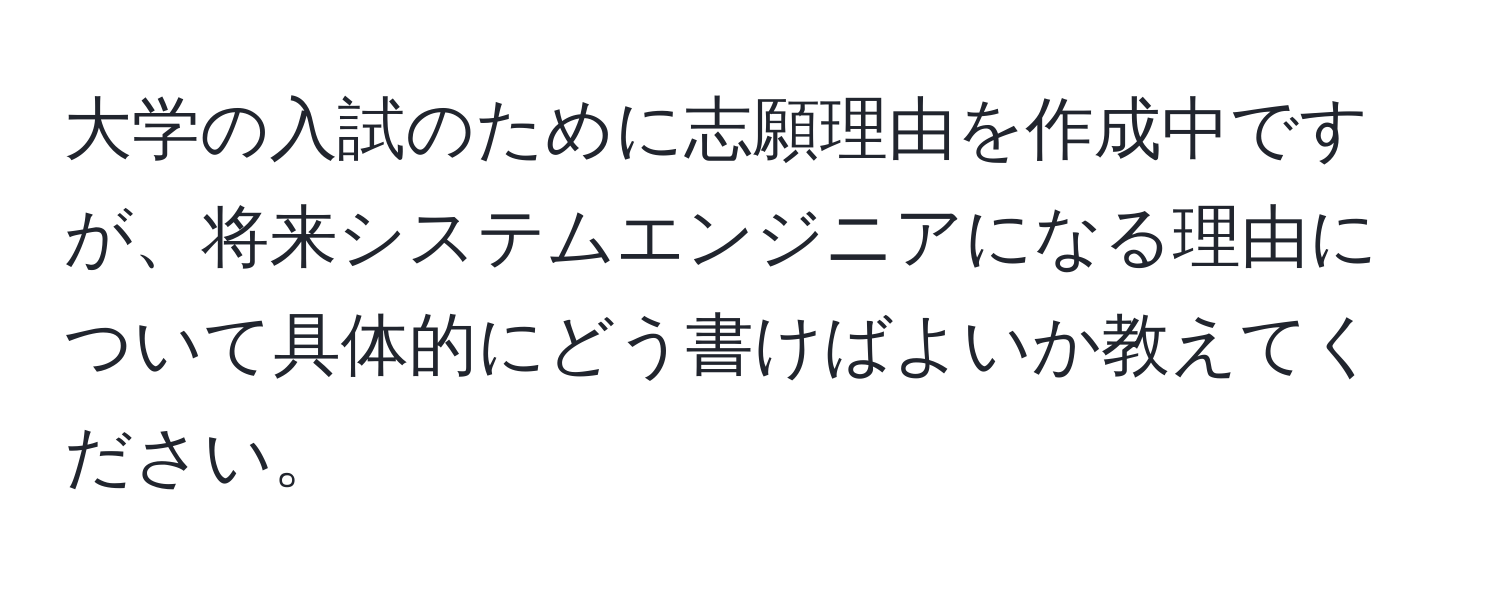 大学の入試のために志願理由を作成中ですが、将来システムエンジニアになる理由について具体的にどう書けばよいか教えてください。