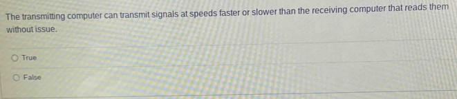 The transmitting computer can transmit signals at speeds faster or slower than the receiving computer that reads them
without issue.
True
False