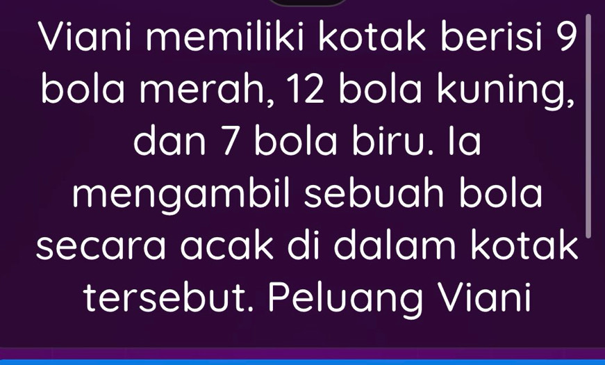 Viani memiliki kotak berisi 9
bola merah, 12 bola kuning, 
dan 7 bola biru. Ia 
mengambil sebuah bola 
secara acak di dalam kotak 
tersebut. Peluang Viani