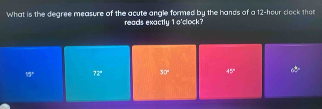 What is the degree measure of the acute angle formed by the hands of a 12-hour clock that
reads exactly 1 o'clock?
15°
72°
30°
45°