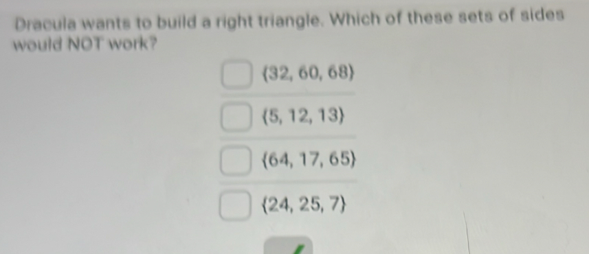 Dracula wants to build a right triangle. Which of these sets of sides
would NOT work?
 32,60,68
 5,12,13
 64,17,65
 24,25,7