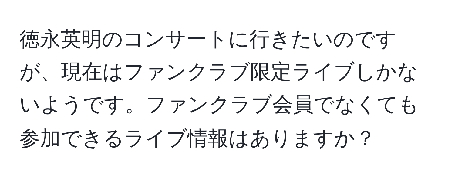 徳永英明のコンサートに行きたいのですが、現在はファンクラブ限定ライブしかないようです。ファンクラブ会員でなくても参加できるライブ情報はありますか？