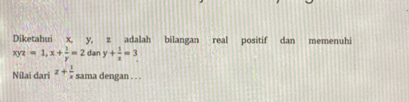 Diketahui x, y, z adalah bilangan real positif dan memenuhi
xyz=1, x+ 1/y =2 dan y+ 1/z =3. 
Nilai dari z+ 1/x  sama dengan . . .