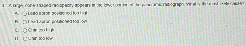 A large, cone-shaped radiopacity appears in the lower portion of the panoramic radiograph. What is the most likely cause?
A. ○ Lead apron positioned too high
B. ○ Lead apron positioned too low
C. ○ Chin too high
D. ( Chin too low