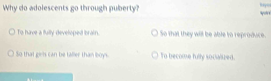 Why do adolescents go through puberty?
Repor
ques
To have a fully developed brain. So that they will be able to reproduce.
So that girls can be taller than boys. To become fully socialized.