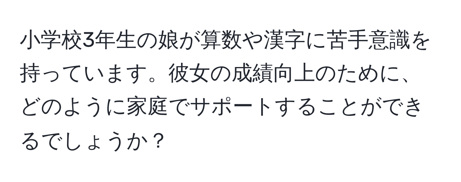 小学校3年生の娘が算数や漢字に苦手意識を持っています。彼女の成績向上のために、どのように家庭でサポートすることができるでしょうか？