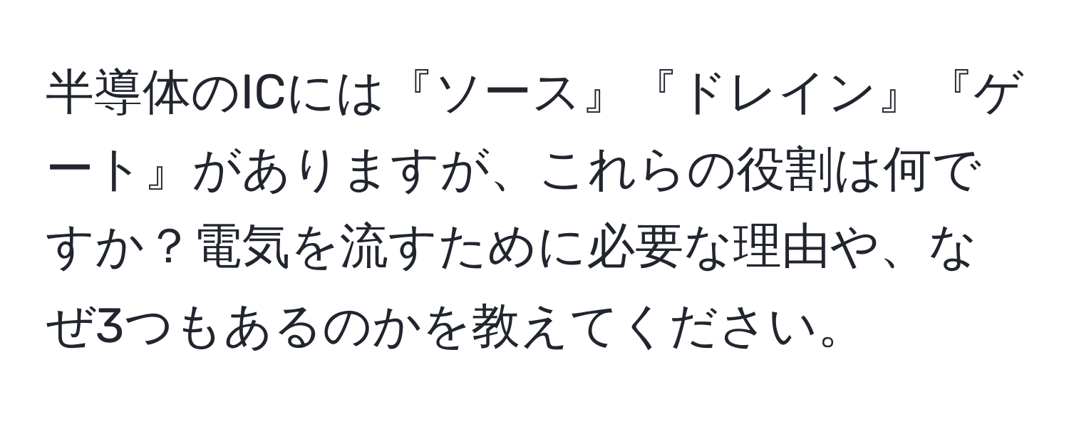 半導体のICには『ソース』『ドレイン』『ゲート』がありますが、これらの役割は何ですか？電気を流すために必要な理由や、なぜ3つもあるのかを教えてください。