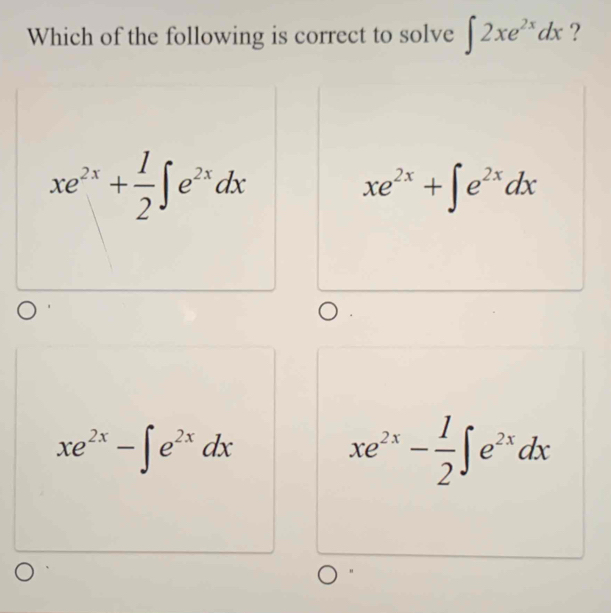 Which of the following is correct to solve ∈t 2xe^(2x)dx ?
xe^(2x)+ 1/2 ∈t e^(2x)dx
xe^(2x)+∈t e^(2x)dx
xe^(2x)-∈t e^(2x)dx
xe^(2x)- 1/2 ∈t e^(2x)dx
"