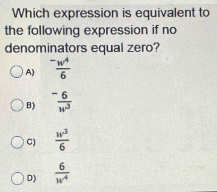 Which expression is equivalent to
the following expression if no
denominators equal zero?
A)  (-w^4)/6 
B)  (-6)/w^3 
C)  w^3/6 
D)  6/w^4 