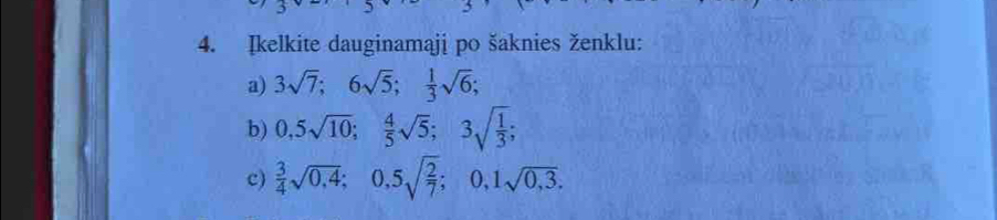 Ikelkite dauginamąji po šaknies ženklu: 
a) 3sqrt(7); 6sqrt(5);  1/3 sqrt(6); 
b) 0,5sqrt(10);  4/5 sqrt(5); 3sqrt(frac 1)3; 
c)  3/4 sqrt(0,4); 0,5sqrt(frac 2)7; 0, 1sqrt(0,3).