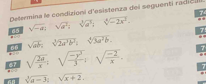 Determina le condizioni d'esistenza dei seguenti radicall 
74 
65 sqrt(-a); sqrt(a^2); sqrt[3](a^5); sqrt[4](-2x^2). 
7 
0 
66 sqrt(ab); sqrt[3](2a^3b^2); sqrt[4](3a^2b). 
●○0 
67 sqrt(frac 2a)x; sqrt(frac -y^3)3; sqrt(frac -2)x. 
7 
7 
00 
68 sqrt[3](a-3); sqrt(x+2).