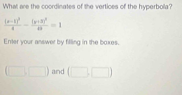 What are the coordinates of the vertices of the hyperbola?
frac (x-1)^24-frac (y+3)^240=1
Enter your answer by filling in the boxes.
(□ ,□ ) and (□ ,□ )