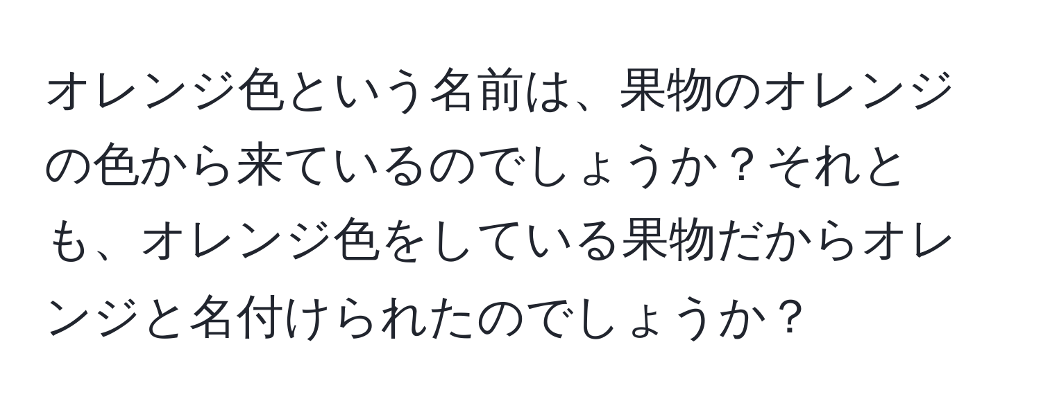 オレンジ色という名前は、果物のオレンジの色から来ているのでしょうか？それとも、オレンジ色をしている果物だからオレンジと名付けられたのでしょうか？