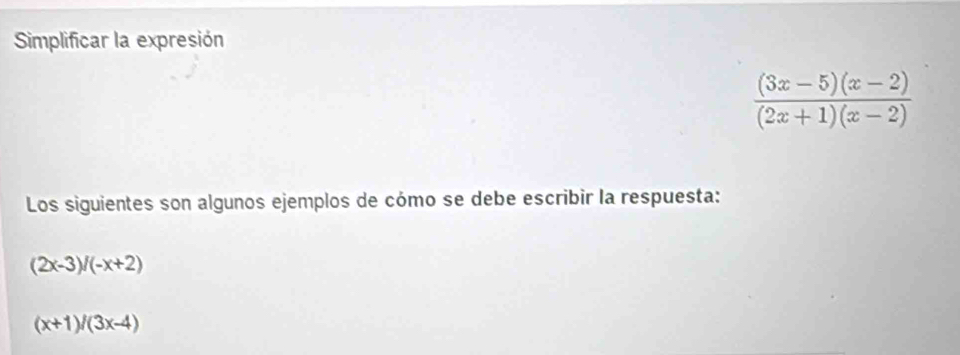 Simplificar la expresión
 ((3x-5)(x-2))/(2x+1)(x-2) 
Los siguientes son algunos ejemplos de cómo se debe escribir la respuesta:
(2x-3)/(-x+2)
(x+1)/(3x-4)