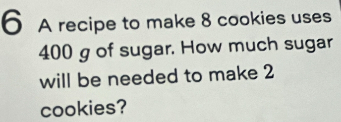 A recipe to make 8 cookies uses
400 g of sugar. How much sugar 
will be needed to make 2
cookies?