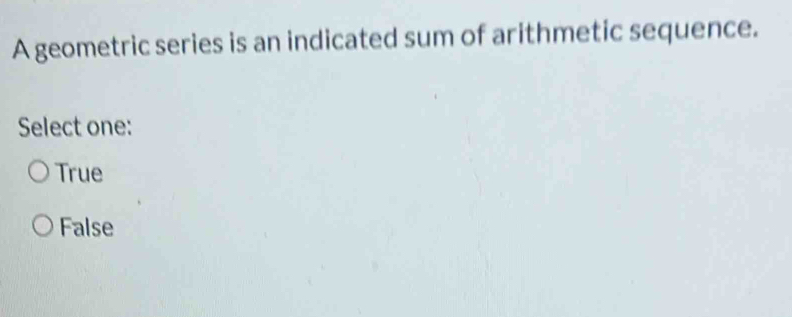 A geometric series is an indicated sum of arithmetic sequence.
Select one:
True
False