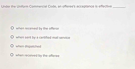 Under the Uniform Commercial Code, an offeree's acceptance is effective_
when received by the offeror
when sent by a certified mail service
when dispatched
when received by the offeree