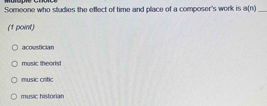 Malupie Chôić
Someone who studies the effect of time and place of a composer's work is a(n) _
(1 point)
acoustician
music theorist
music critic
music historian
