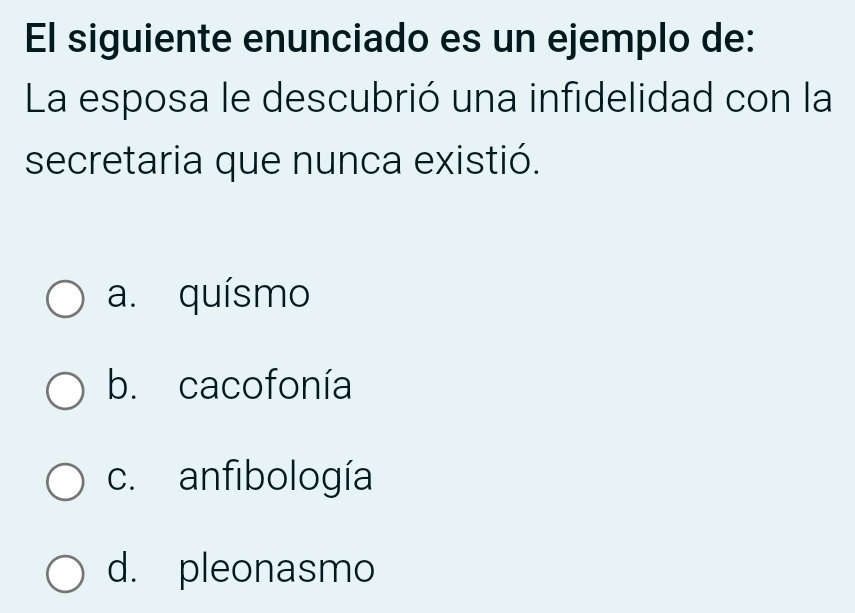 El siguiente enunciado es un ejemplo de:
La esposa le descubrió una infidelidad con la
secretaria que nunca existió.
a. quísmo
b. cacofonía
c. anfibología
d. pleonasmo