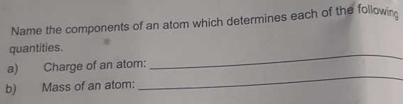 Name the components of an atom which determines each of the followin 
_ 
quantities. 
_ 
a) Charge of an atom: 
b) Mass of an atom: