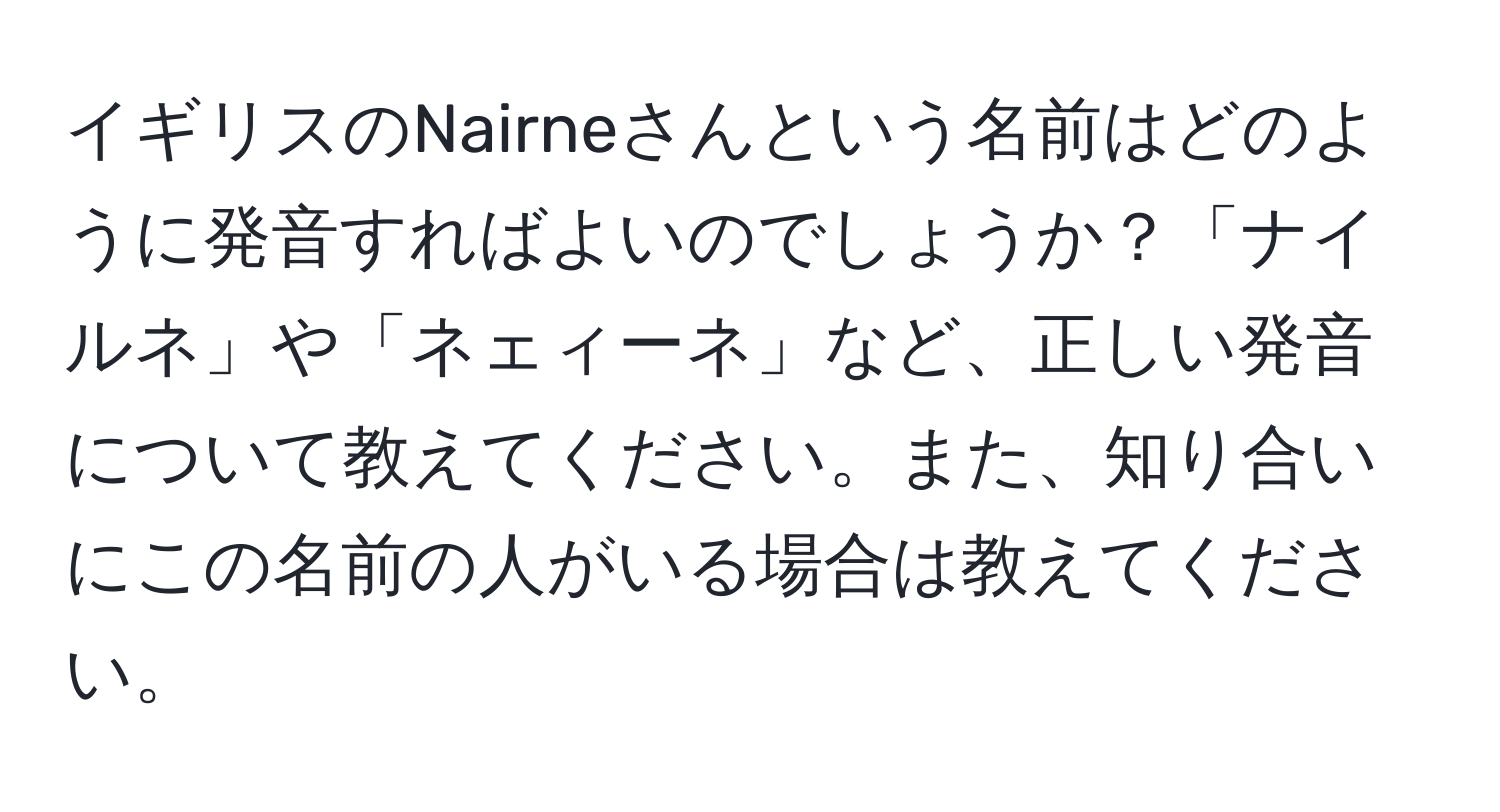 イギリスのNairneさんという名前はどのように発音すればよいのでしょうか？「ナイルネ」や「ネェィーネ」など、正しい発音について教えてください。また、知り合いにこの名前の人がいる場合は教えてください。