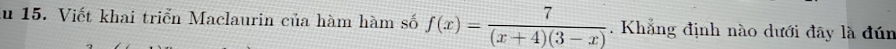 du 15. Viết khai triển Maclaurin của hàm hàm số f(x)= 7/(x+4)(3-x) . Khẳng định nào dưới đây là đún